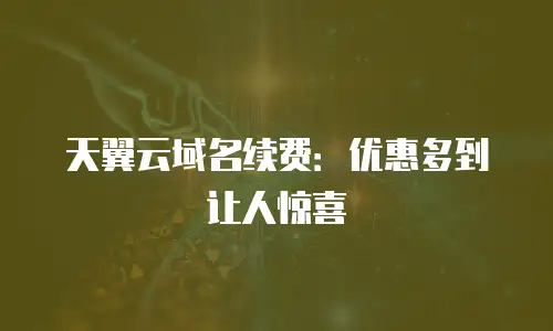 天翼云域名续费：优惠多到让人惊喜