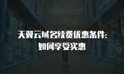 天翼云域名续费优惠条件：如何享受实惠