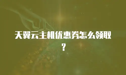 天翼云主机优惠券怎么领取？