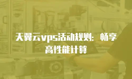 天翼云vps活动规则：畅享高性能计算
