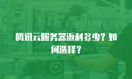 腾讯云服务器返利多少？如何选择？