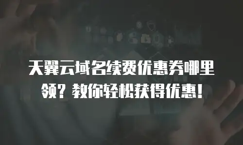 天翼云域名续费优惠券哪里领？教你轻松获得优惠！