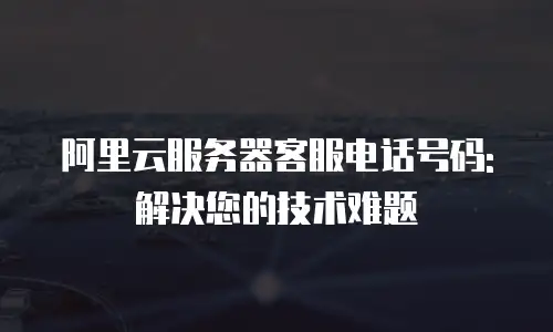 阿里云服务器客服电话号码:解决您的技术难题