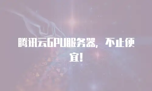 腾讯云GPU服务器，不止便宜！