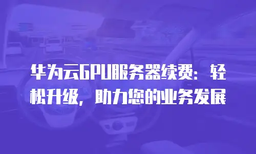华为云GPU服务器续费：轻松升级，助力您的业务发展