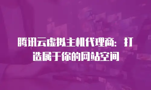 腾讯云虚拟主机代理商：打造属于你的网站空间