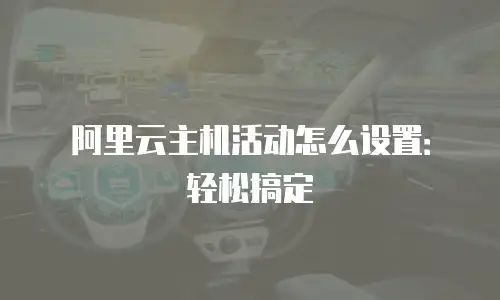 阿里云主机活动怎么设置：轻松搞定
