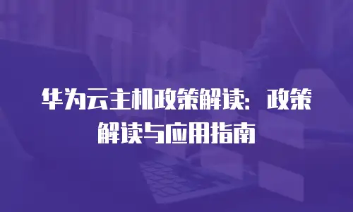 华为云主机政策解读：政策解读与应用指南