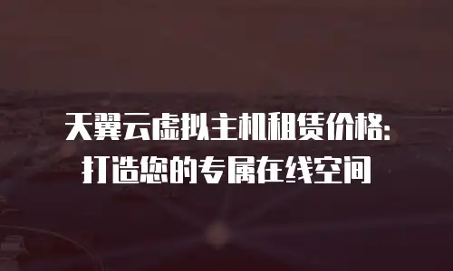 天翼云虚拟主机租赁价格：打造您的专属在线空间