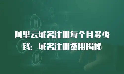 阿里云域名注册每个月多少钱：域名注册费用揭秘