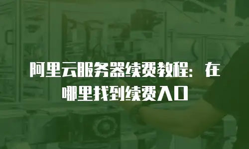 阿里云服务器续费教程：在哪里找到续费入口