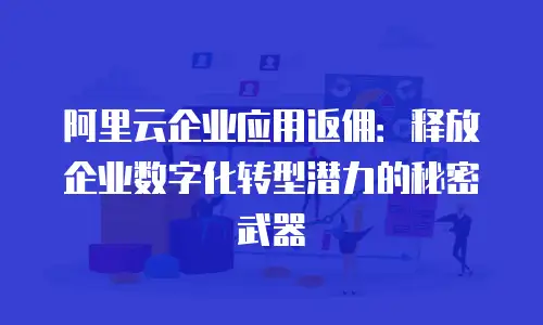 阿里云企业应用返佣：释放企业数字化转型潜力的秘密武器