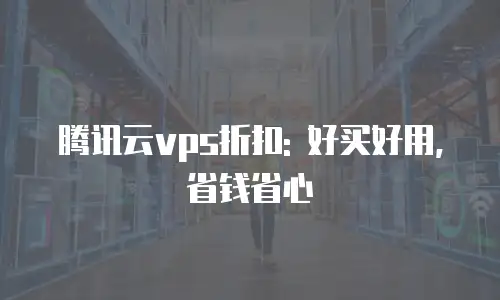 腾讯云vps折扣: 好买好用,省钱省心