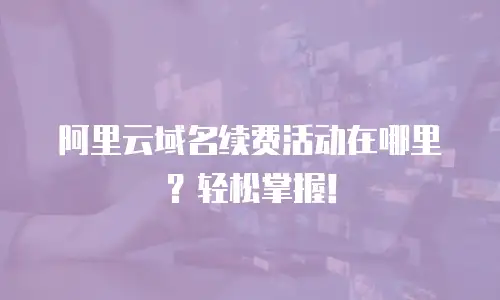 阿里云域名续费活动在哪里？轻松掌握！