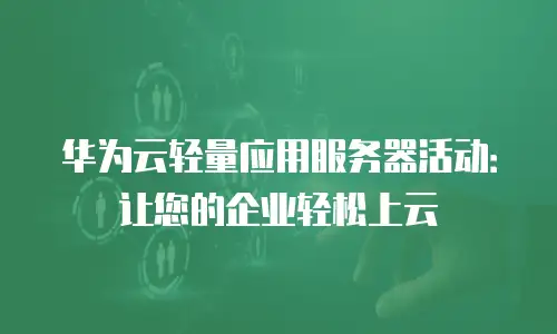 华为云轻量应用服务器活动：让您的企业轻松上云