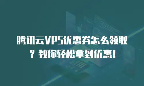 腾讯云VPS优惠券怎么领取？教你轻松拿到优惠！
