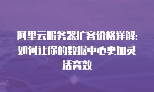 阿里云服务器扩容价格详解：如何让你的数据中心更加灵活高效
