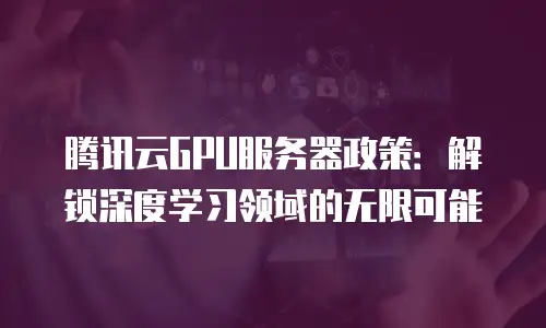 腾讯云GPU服务器政策：解锁深度学习领域的无限可能