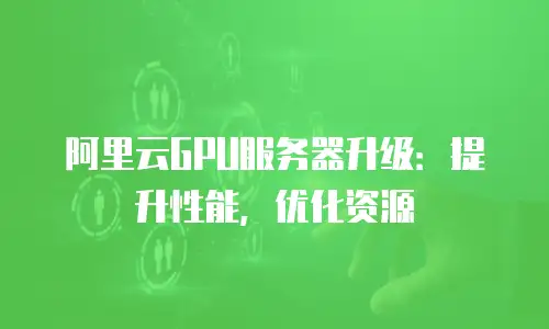 阿里云GPU服务器升级：提升性能，优化资源