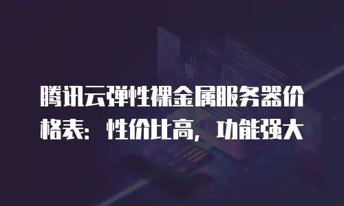 腾讯云弹性裸金属服务器价格表：性价比高，功能强大