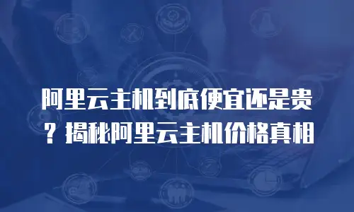 阿里云主机到底便宜还是贵？揭秘阿里云主机价格真相