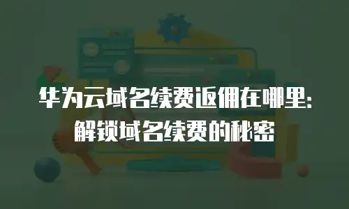 华为云域名续费返佣在哪里：解锁域名续费的秘密