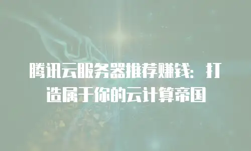 腾讯云服务器推荐赚钱：打造属于你的云计算帝国