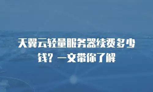 天翼云轻量服务器续费多少钱？一文带你了解