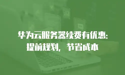 华为云服务器续费有优惠：提前规划，节省成本