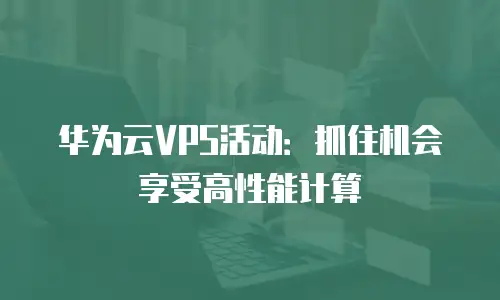 华为云VPS活动：抓住机会享受高性能计算