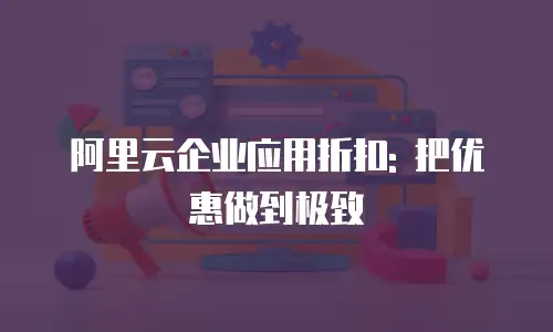 阿里云企业应用折扣: 把优惠做到极致