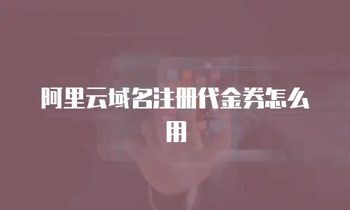 阿里云域名注册代金券怎么用