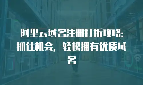 阿里云域名注册打折攻略：抓住机会，轻松拥有优质域名