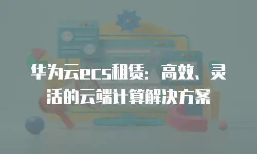 华为云ecs租赁：高效、灵活的云端计算解决方案