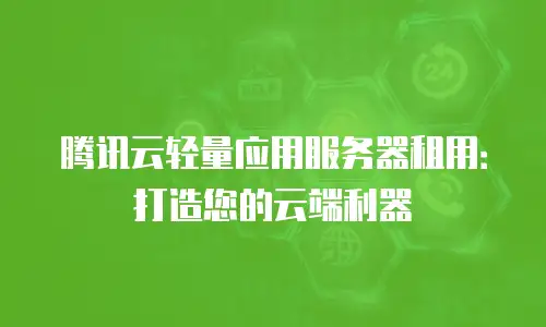 腾讯云轻量应用服务器租用：打造您的云端利器