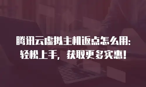 腾讯云虚拟主机返点怎么用：轻松上手，获取更多实惠！
