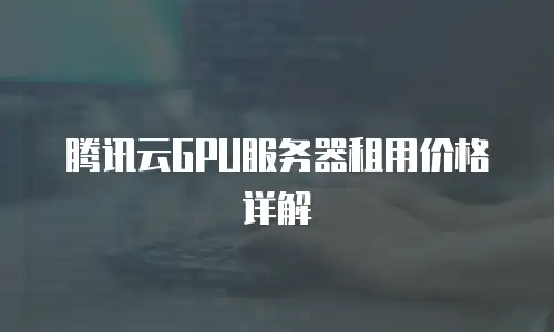 腾讯云GPU服务器租用价格详解