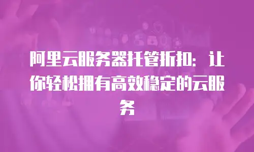 阿里云服务器托管折扣：让你轻松拥有高效稳定的云服务