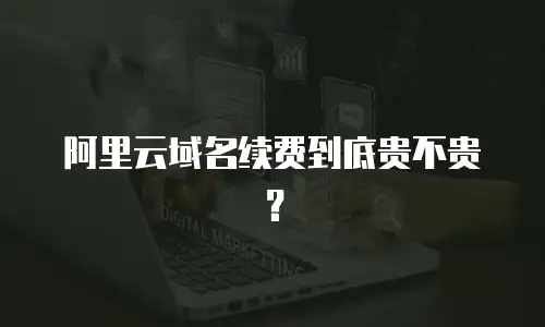 阿里云域名续费到底贵不贵？