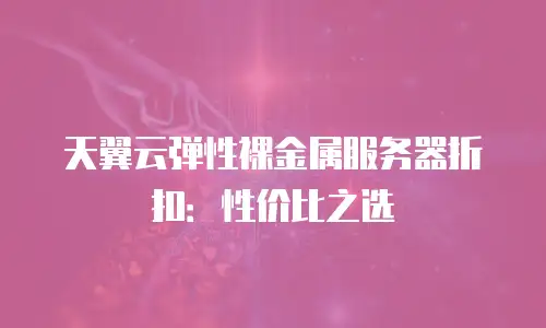 天翼云弹性裸金属服务器折扣：性价比之选