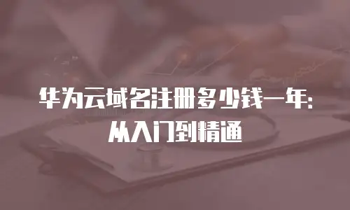 华为云域名注册多少钱一年：从入门到精通