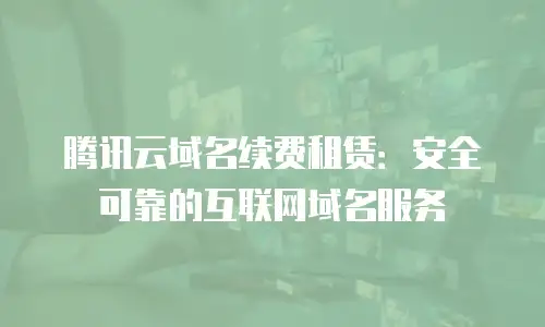 腾讯云域名续费租赁：安全可靠的互联网域名服务