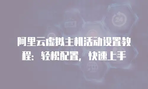 阿里云虚拟主机活动设置教程：轻松配置，快速上手