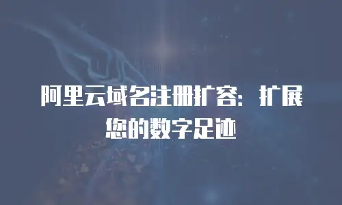 阿里云域名注册扩容：扩展您的数字足迹
