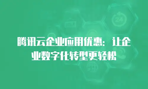 腾讯云企业应用优惠：让企业数字化转型更轻松