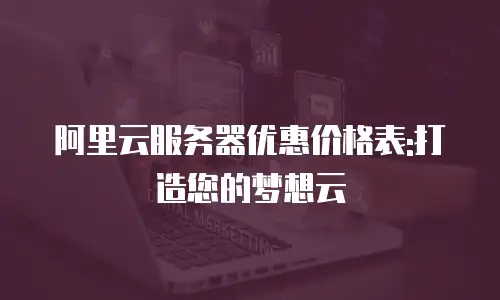 阿里云服务器优惠价格表:打造您的梦想云