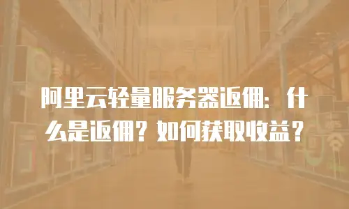 阿里云轻量服务器返佣：什么是返佣？如何获取收益？