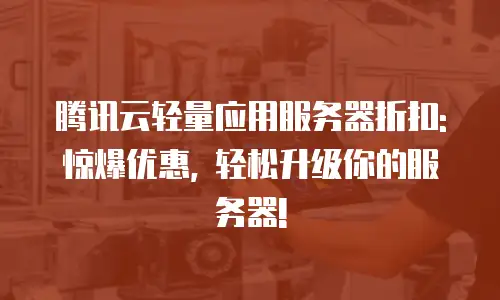 腾讯云轻量应用服务器折扣: 惊爆优惠, 轻松升级你的服务器!