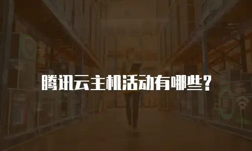腾讯云主机活动有哪些?