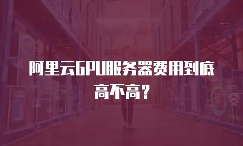 阿里云GPU服务器费用到底高不高？